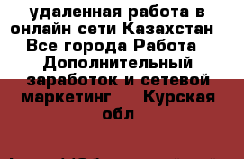 удаленная работа в онлайн сети Казахстан - Все города Работа » Дополнительный заработок и сетевой маркетинг   . Курская обл.